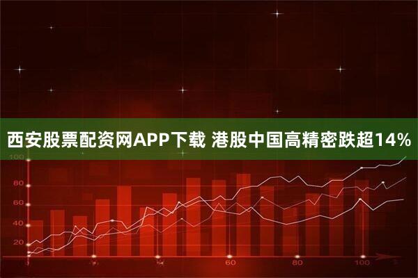 西安股票配资网APP下载 港股中国高精密跌超14%