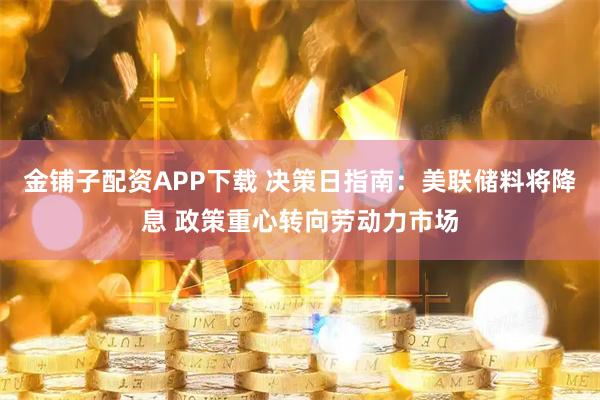 金铺子配资APP下载 决策日指南：美联储料将降息 政策重心转向劳动力市场