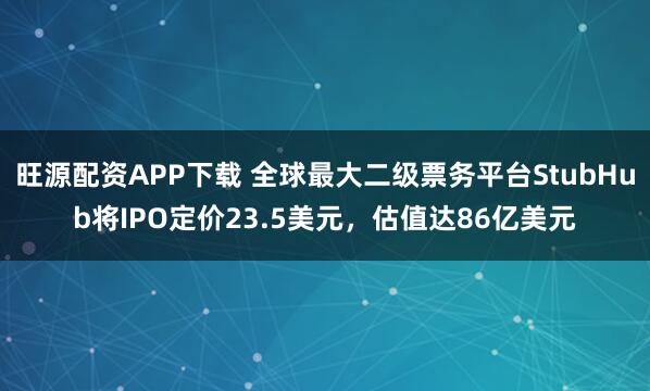 旺源配资APP下载 全球最大二级票务平台StubHub将IPO定价23.5美元，估值达86亿美元