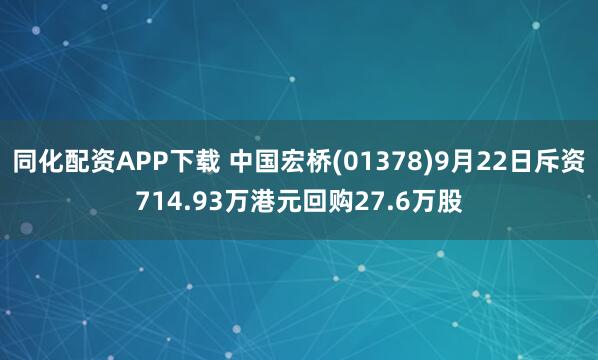 同化配资APP下载 中国宏桥(01378)9月22日斥资714.93万港元回购27.6万股
