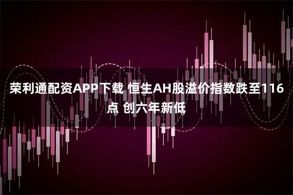 荣利通配资APP下载 恒生AH股溢价指数跌至116点 创六年新低