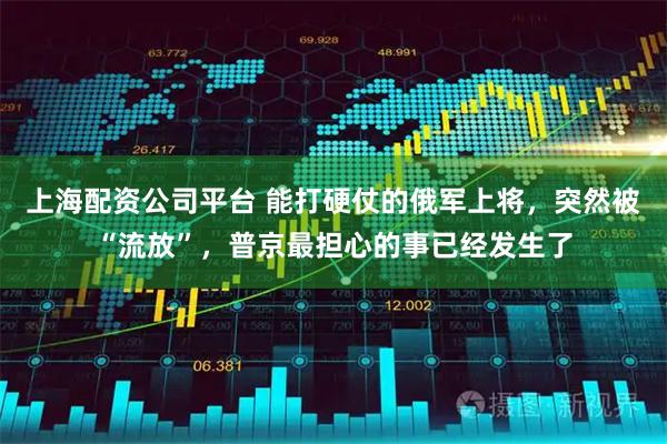 上海配资公司平台 能打硬仗的俄军上将，突然被“流放”，普京最担心的事已经发生了