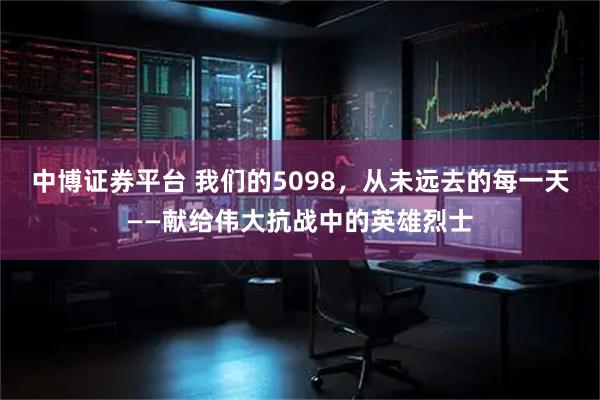 中博证券平台 我们的5098，从未远去的每一天——献给伟大抗战中的英雄烈士