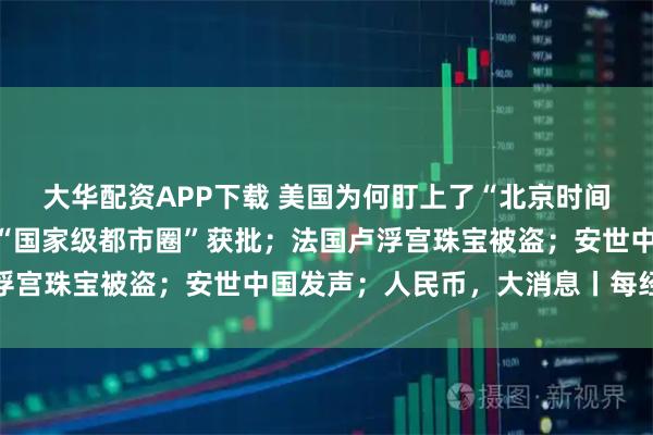 大华配资APP下载 美国为何盯上了“北京时间”？央视公布；又一个“国家级都市圈”获批；法国卢浮宫珠宝被盗；安世中国发声；人民币，大消息丨每经早参
