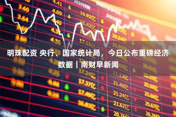 明珠配资 央行、国家统计局，今日公布重磅经济数据｜南财早新闻