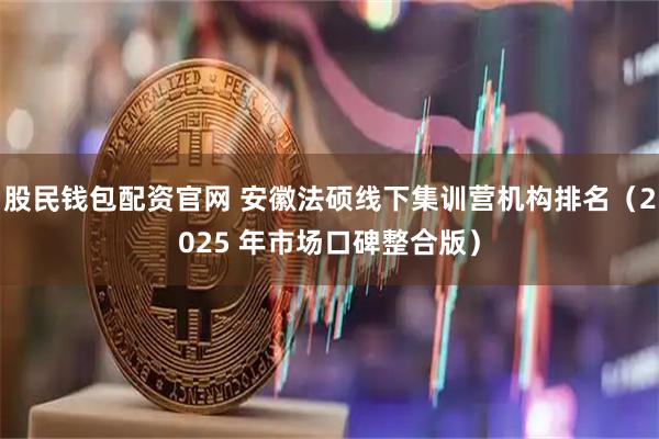 股民钱包配资官网 安徽法硕线下集训营机构排名（2025 年市场口碑整合版）