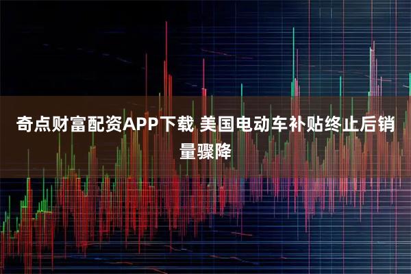 奇点财富配资APP下载 美国电动车补贴终止后销量骤降