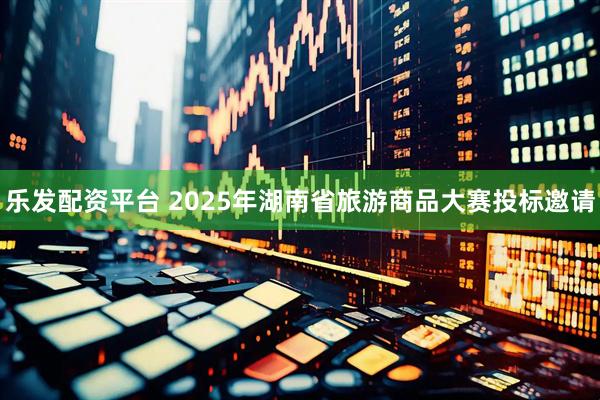 乐发配资平台 2025年湖南省旅游商品大赛投标邀请