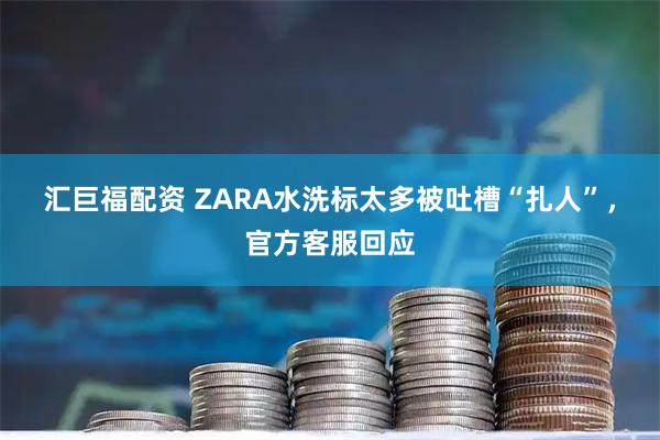 汇巨福配资 ZARA水洗标太多被吐槽“扎人”，官方客服回应