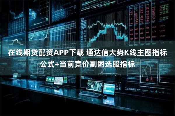 在线期货配资APP下载 通达信大势K线主图指标公式+当前竞价副图选股指标