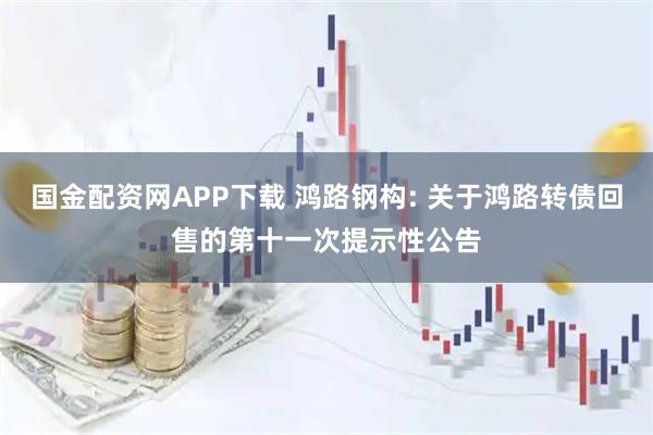 国金配资网APP下载 鸿路钢构: 关于鸿路转债回售的第十一次提示性公告