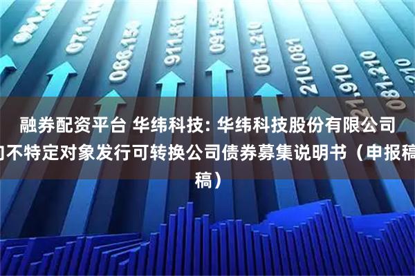 融券配资平台 华纬科技: 华纬科技股份有限公司向不特定对象发行可转换公司债券募集说明书（申报稿）