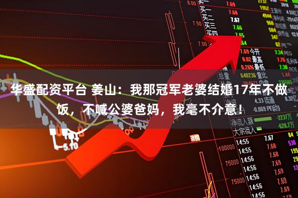 华盛配资平台 姜山：我那冠军老婆结婚17年不做饭，不喊公婆爸妈，我毫不介意！