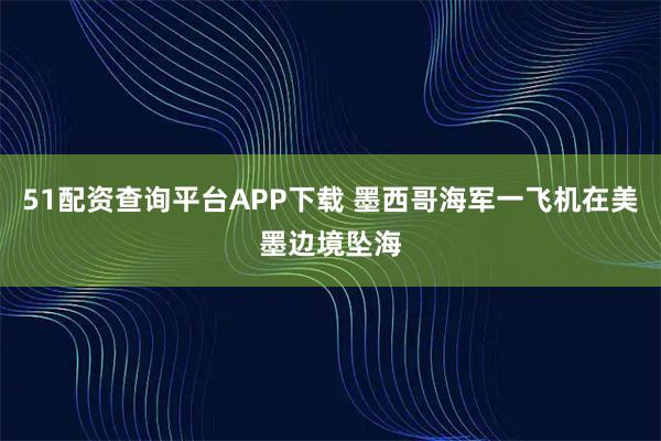 51配资查询平台APP下载 墨西哥海军一飞机在美墨边境坠海