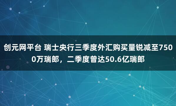 创元网平台 瑞士央行三季度外汇购买量锐减至7500万瑞郎，二季度曾达50.6亿瑞郎