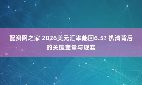配资网之家 2026美元汇率能回6.5? 扒清背后的关键变量与现实