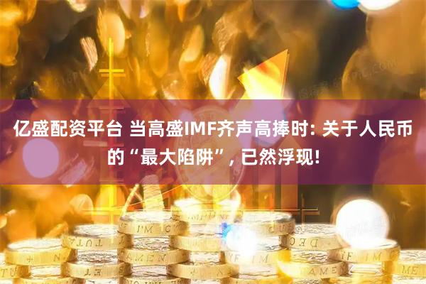 亿盛配资平台 当高盛IMF齐声高捧时: 关于人民币的“最大陷阱”, 已然浮现!