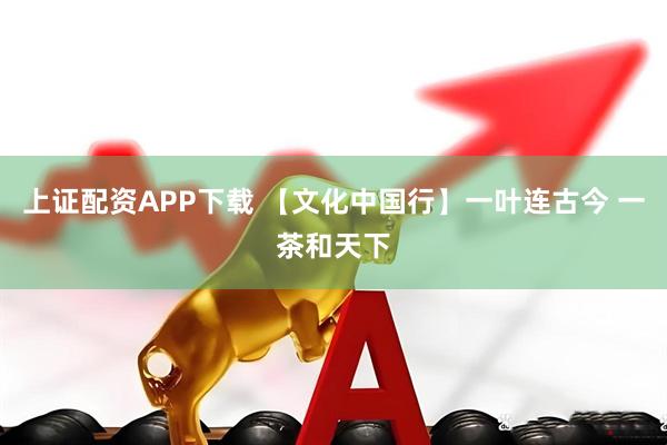 上证配资APP下载 【文化中国行】一叶连古今 一茶和天下