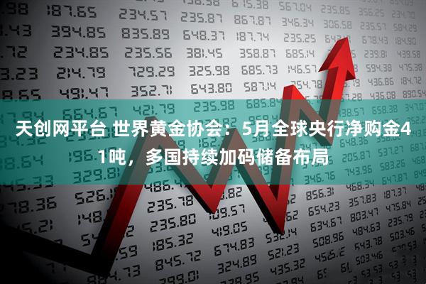 天创网平台 世界黄金协会：5月全球央行净购金41吨，多国持续加码储备布局